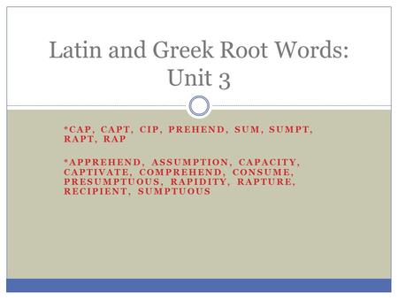 *CAP, CAPT, CIP, PREHEND, SUM, SUMPT, RAPT, RAP *APPREHEND, ASSUMPTION, CAPACITY, CAPTIVATE, COMPREHEND, CONSUME, PRESUMPTUOUS, RAPIDITY, RAPTURE, RECIPIENT,