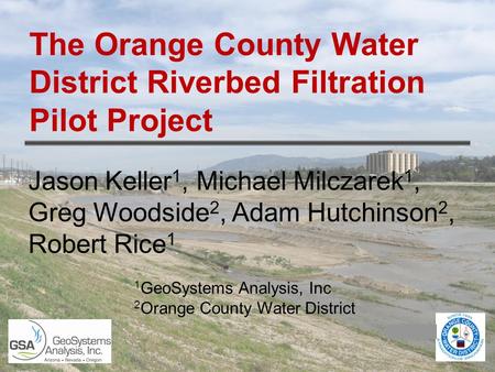 The Orange County Water District Riverbed Filtration Pilot Project Jason Keller 1, Michael Milczarek 1, Greg Woodside 2, Adam Hutchinson 2, Robert Rice.