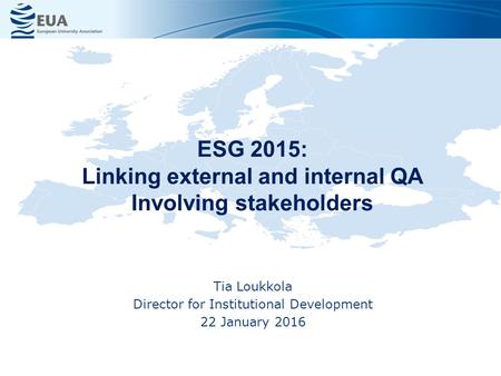 ESG 2015: Linking external and internal QA Involving stakeholders Tia Loukkola Director for Institutional Development 22 January 2016.