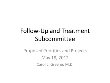 Follow-Up and Treatment Subcommittee Proposed Priorities and Projects May 18, 2012 Carol L. Greene, M.D.