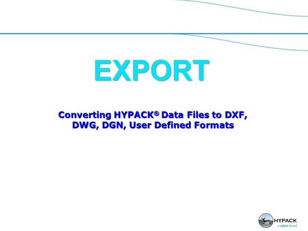 EXPORT Converting HYPACK ® Data Files to DXF, DWG, DGN, User Defined Formats.