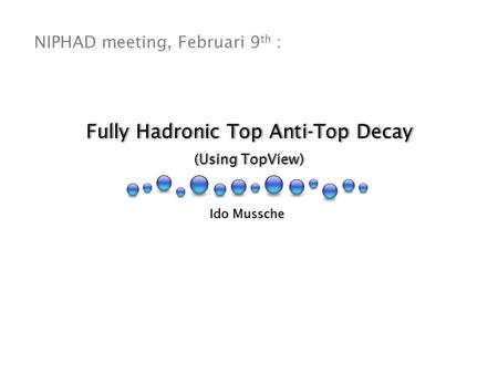 Fully Hadronic Top Anti-Top Decay (Using TopView) Fully Hadronic Top Anti-Top Decay (Using TopView) Ido Mussche NIPHAD meeting, Februari 9 th :