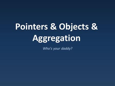 Pointers & Objects & Aggregation Who's your daddy?