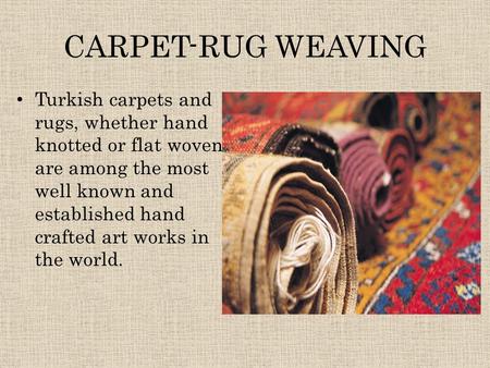 CARPET-RUG WEAVING Turkish carpets and rugs, whether hand knotted or flat woven are among the most well known and established hand crafted art works in.