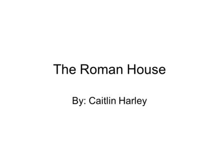 The Roman House By: Caitlin Harley. The Atrium The Atrium is a large open area in the Roman House, it was often used for family gatherings, vending, and.