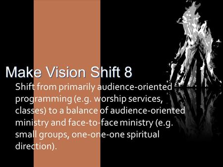 Make Vision Shift 8 Shift from primarily audience-oriented programming (e.g. worship services, classes) to a balance of audience-oriented ministry and.