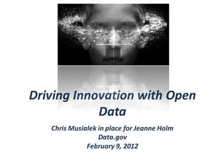 Driving Innovation with Open Data Chris Musialek in place for Jeanne Holm Data.gov February 9, 2012.