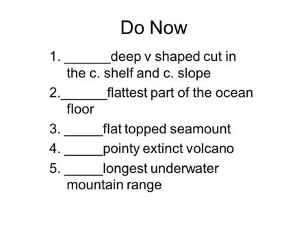 Do Now 1. ______deep v shaped cut in the c. shelf and c. slope 2.______flattest part of the ocean floor 3. _____flat topped seamount 4. _____pointy extinct.