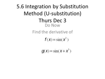 5.6 Integration by Substitution Method (U-substitution) Thurs Dec 3 Do Now Find the derivative of.