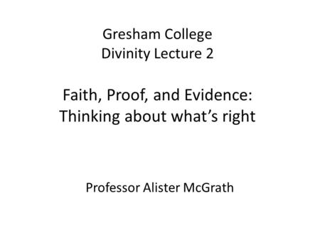 Gresham College Divinity Lecture 2 Faith, Proof, and Evidence: Thinking about what’s right Professor Alister McGrath.