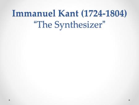 Immanuel Kant (1724-1804) “ The Synthesizer ”. Synthesized Rationalism and Empiricism We learn through our senses, but we also must use reason to make.