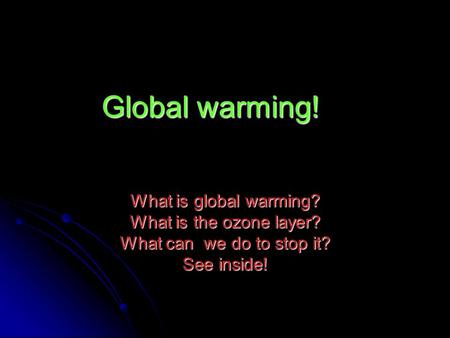 Global warming! What is global warming? What is the ozone layer? What can we do to stop it? See inside!