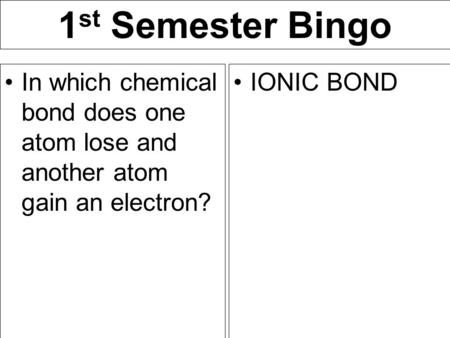 1 st Semester Bingo In which chemical bond does one atom lose and another atom gain an electron? IONIC BOND.