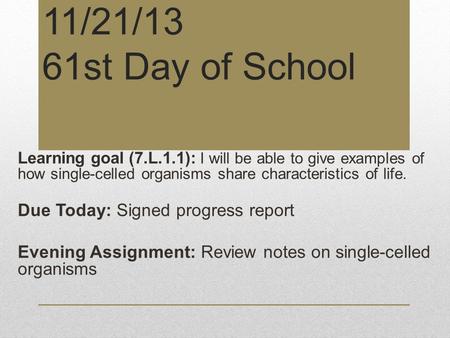 11/21/13 61st Day of School Learning goal (7.L.1.1): I will be able to give examples of how single-celled organisms share characteristics of life. Due.