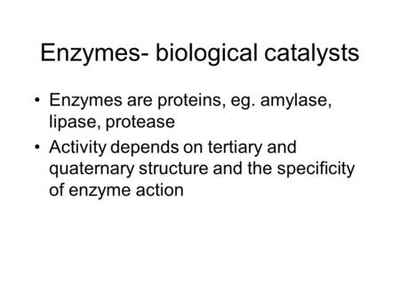 Enzymes- biological catalysts Enzymes are proteins, eg. amylase, lipase, protease Activity depends on tertiary and quaternary structure and the specificity.