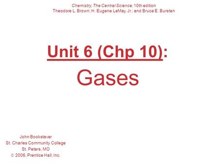 Unit 6 (Chp 10): Gases John Bookstaver St. Charles Community College St. Peters, MO  2006, Prentice Hall, Inc. Chemistry, The Central Science, 10th edition.