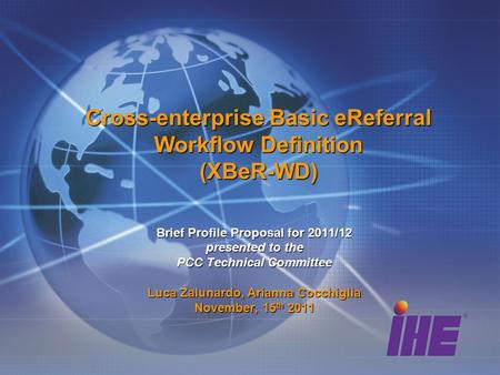 Cross-enterprise Basic eReferral Workflow Definition (XBeR-WD) Brief Profile Proposal for 2011/12 presented to the PCC Technical Committee Luca Zalunardo,