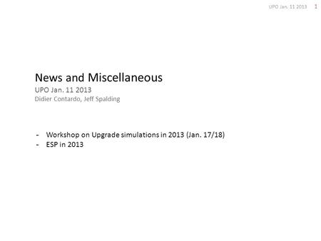 News and Miscellaneous UPO Jan. 11 2013 Didier Contardo, Jeff Spalding 1 UPO Jan. 11 2013 -Workshop on Upgrade simulations in 2013 (Jan. 17/18) -ESP in.