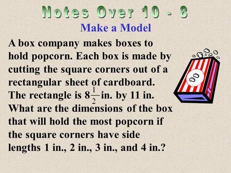 Make a Model A box company makes boxes to hold popcorn. Each box is made by cutting the square corners out of a rectangular sheet of cardboard. The rectangle.