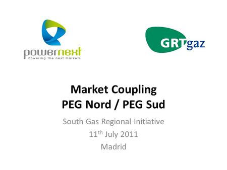 Market Coupling PEG Nord / PEG Sud South Gas Regional Initiative 11 th July 2011 Madrid.