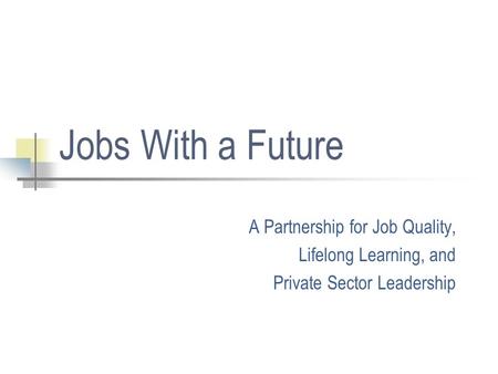 Jobs With a Future A Partnership for Job Quality, Lifelong Learning, and Private Sector Leadership.