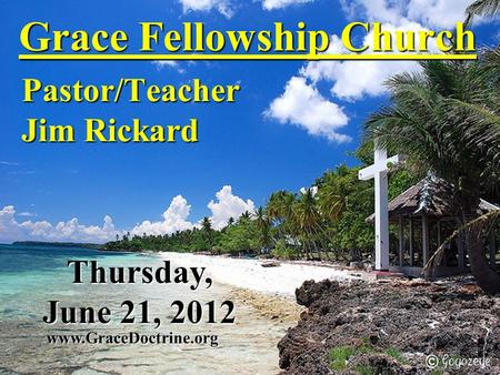 Grace Fellowship Church Pastor/Teacher Jim Rickard www.GraceDoctrine.org Thursday, June 21, 2012.