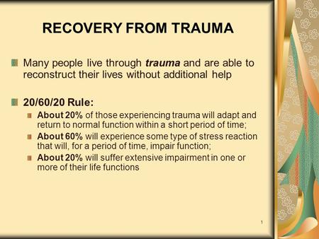 1 RECOVERY FROM TRAUMA Many people live through trauma and are able to reconstruct their lives without additional help 20/60/20 Rule: About 20% of those.