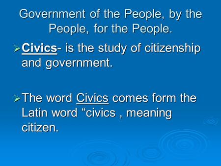 Government of the People, by the People, for the People.  Civics- is the study of citizenship and government.  The word Civics comes form the Latin.