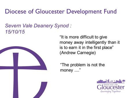 Diocese of Gloucester Development Fund Severn Vale Deanery Synod : 15/10/15 “It is more difficult to give money away intelligently than it is to earn it.