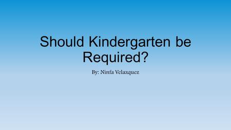 Should Kindergarten be Required? By: Ninfa Velazquez.