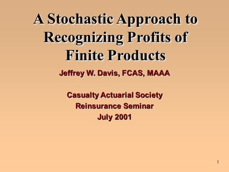 1 A Stochastic Approach to Recognizing Profits of Finite Products Jeffrey W. Davis, FCAS, MAAA Casualty Actuarial Society Reinsurance Seminar July 2001.