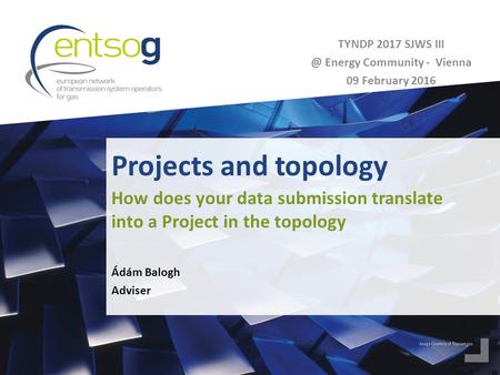 Projects and topology Ádám Balogh Adviser How does your data submission translate into a Project in the topology TYNDP 2017 SJWS Energy Community.