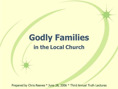 Godly Families in the Local Church Prepared by Chris Reeves * June 28, 2006 * Third Annual Truth Lectures.