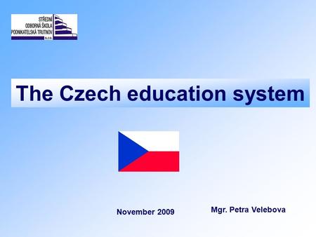 The Czech education system Mgr. Petra Velebova November 2009.