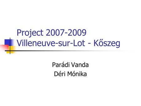 Project 2007-2009 Villeneuve-sur-Lot - Kőszeg Parádi Vanda Déri Mónika.