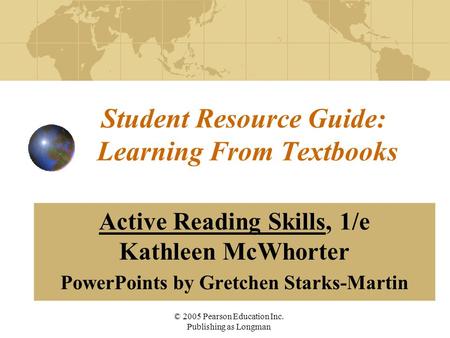 © 2005 Pearson Education Inc. Publishing as Longman Student Resource Guide: Learning From Textbooks Active Reading Skills, 1/e Kathleen McWhorter PowerPoints.