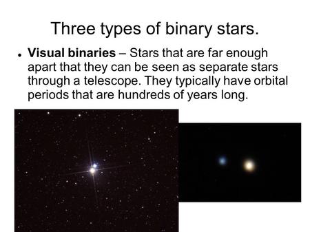 Three types of binary stars. Visual binaries – Stars that are far enough apart that they can be seen as separate stars through a telescope. They typically.