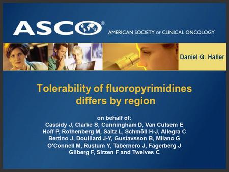 Tolerability of fluoropyrimidines differs by region Daniel G. Haller on behalf of: Cassidy J, Clarke S, Cunningham D, Van Cutsem E Hoff P, Rothenberg M,