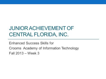 JUNIOR ACHIEVEMENT OF CENTRAL FLORIDA, INC. Enhanced Success Skills for Crooms Academy of Information Technology Fall 2013 – Week 3.