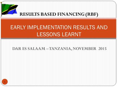 DAR ES SALAAM – TANZANIA, NOVEMBER 2015 RESULTS BASED FINANCING (RBF) EARLY IMPLEMENTATION RESULTS AND LESSONS LEARNT 1.