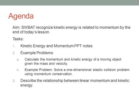 Agenda Aim: SWBAT recognize kinetic energy is related to momentum by the end of today’s lesson. Tasks: Kinetic Energy and Momentum PPT notes Example Problems.