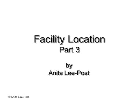 © Anita Lee-Post Facility Location Part 3 by Anita Lee-Post.