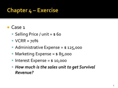  Case 1  Selling Price / unit = $ 60  VCRR = 70%  Administrative Expense = $ 125,000  Marketing Expense = $ 85,000  Interest Expense = $ 10,000 