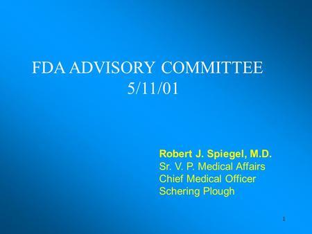 1 Robert J. Spiegel, M.D. Sr. V. P. Medical Affairs Chief Medical Officer Schering Plough FDA ADVISORY COMMITTEE 5/11/01.