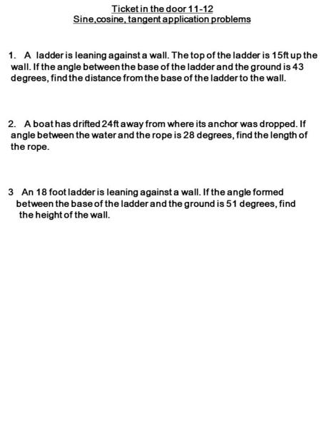 1.A ladder is leaning against a wall. The top of the ladder is 15ft up the wall. If the angle between the base of the ladder and the ground is 43 degrees,