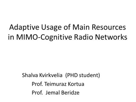 Adaptive Usage of Main Resources in MIMO-Cognitive Radio Networks Shalva Kvirkvelia (PHD student) Prof. Teimuraz Kortua Prof. Jemal Beridze.