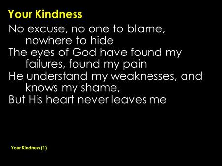 Your Kindness No excuse, no one to blame, nowhere to hide The eyes of God have found my failures, found my pain He understand my weaknesses, and knows.