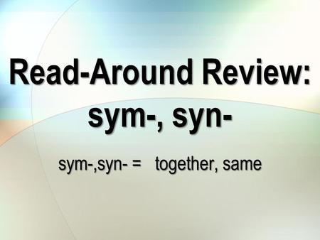 Read-Around Review: sym-, syn- sym-,syn- = together, same.