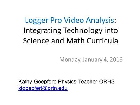 Logger Pro Video Analysis: Integrating Technology into Science and Math Curricula Monday, January 4, 2016 Kathy Goepfert: Physics Teacher ORHS