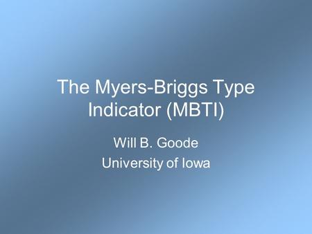 The Myers-Briggs Type Indicator (MBTI) Will B. Goode University of Iowa.